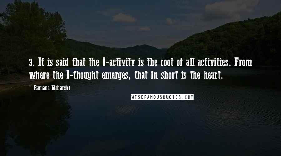 Ramana Maharshi Quotes: 3. It is said that the I-activity is the root of all activities. From where the I-thought emerges, that in short is the heart.