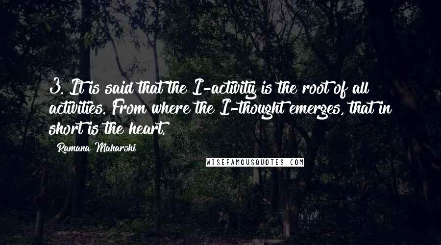 Ramana Maharshi Quotes: 3. It is said that the I-activity is the root of all activities. From where the I-thought emerges, that in short is the heart.