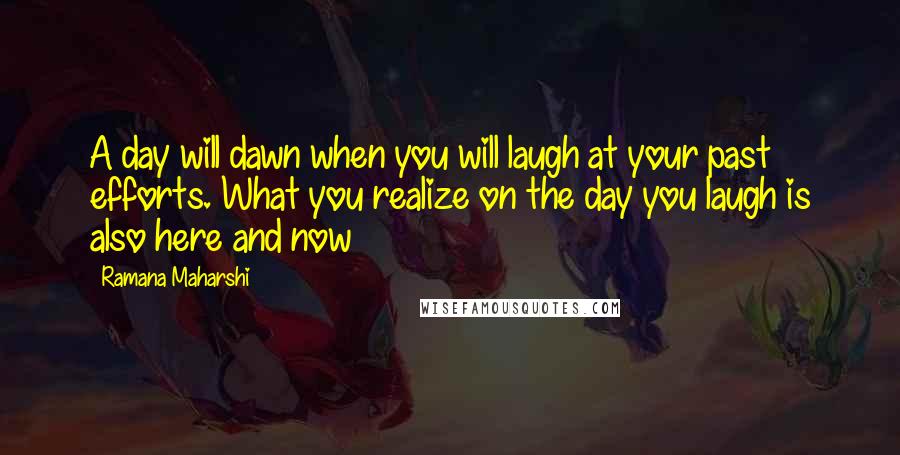 Ramana Maharshi Quotes: A day will dawn when you will laugh at your past efforts. What you realize on the day you laugh is also here and now