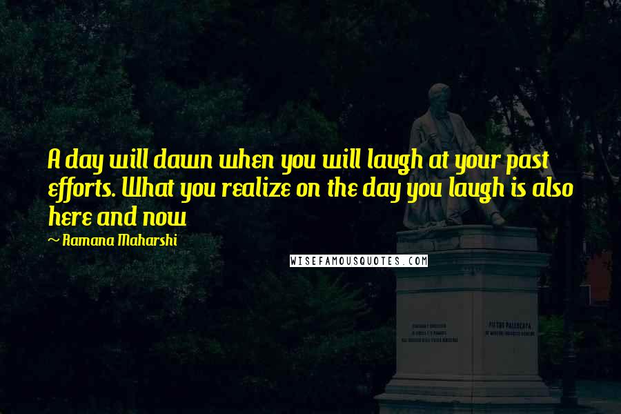 Ramana Maharshi Quotes: A day will dawn when you will laugh at your past efforts. What you realize on the day you laugh is also here and now