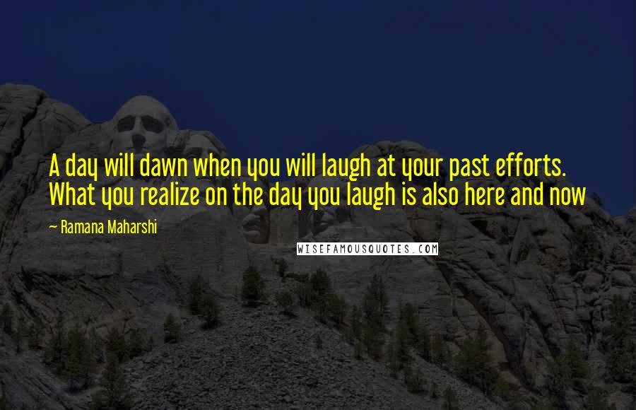 Ramana Maharshi Quotes: A day will dawn when you will laugh at your past efforts. What you realize on the day you laugh is also here and now