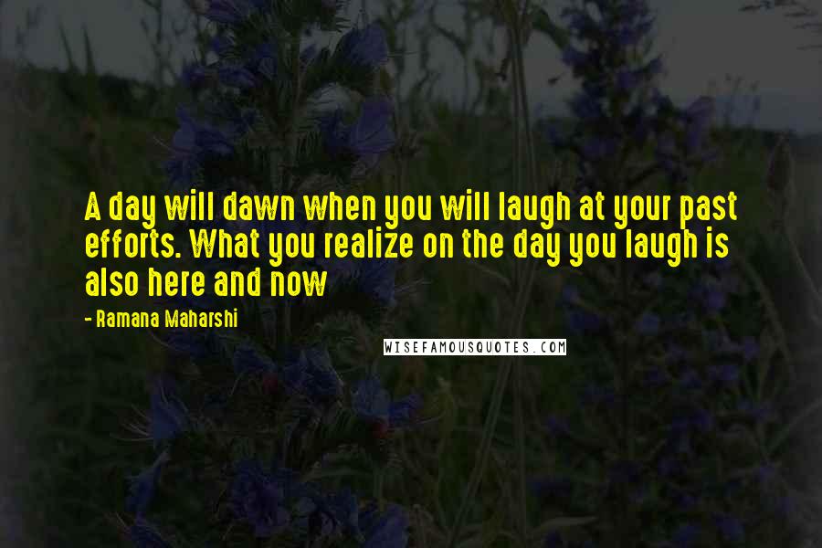 Ramana Maharshi Quotes: A day will dawn when you will laugh at your past efforts. What you realize on the day you laugh is also here and now