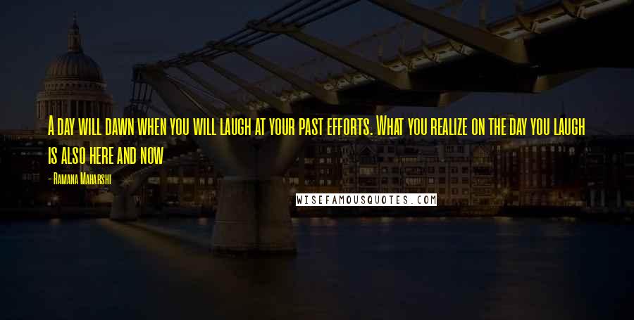 Ramana Maharshi Quotes: A day will dawn when you will laugh at your past efforts. What you realize on the day you laugh is also here and now