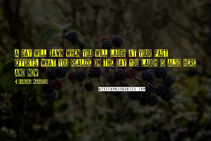 Ramana Maharshi Quotes: A day will dawn when you will laugh at your past efforts. What you realize on the day you laugh is also here and now