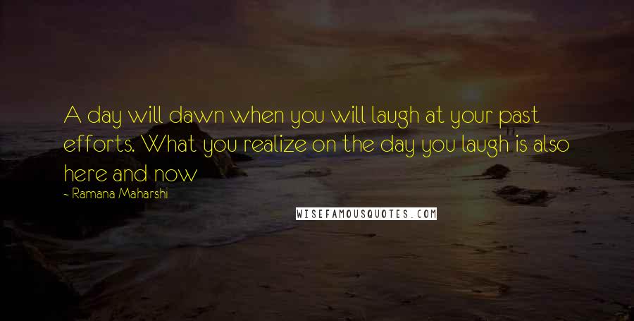 Ramana Maharshi Quotes: A day will dawn when you will laugh at your past efforts. What you realize on the day you laugh is also here and now