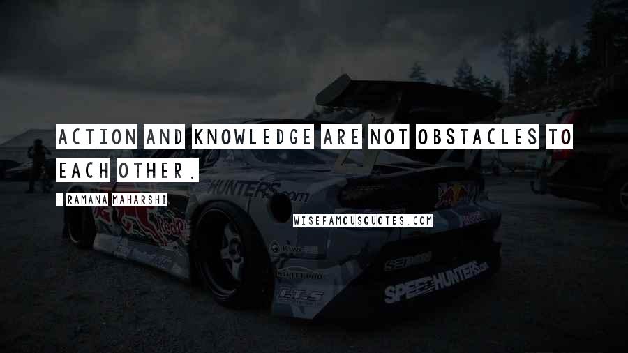 Ramana Maharshi Quotes: Action and knowledge are not obstacles to each other.