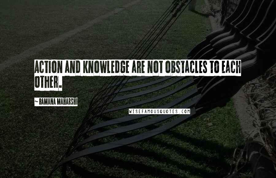 Ramana Maharshi Quotes: Action and knowledge are not obstacles to each other.