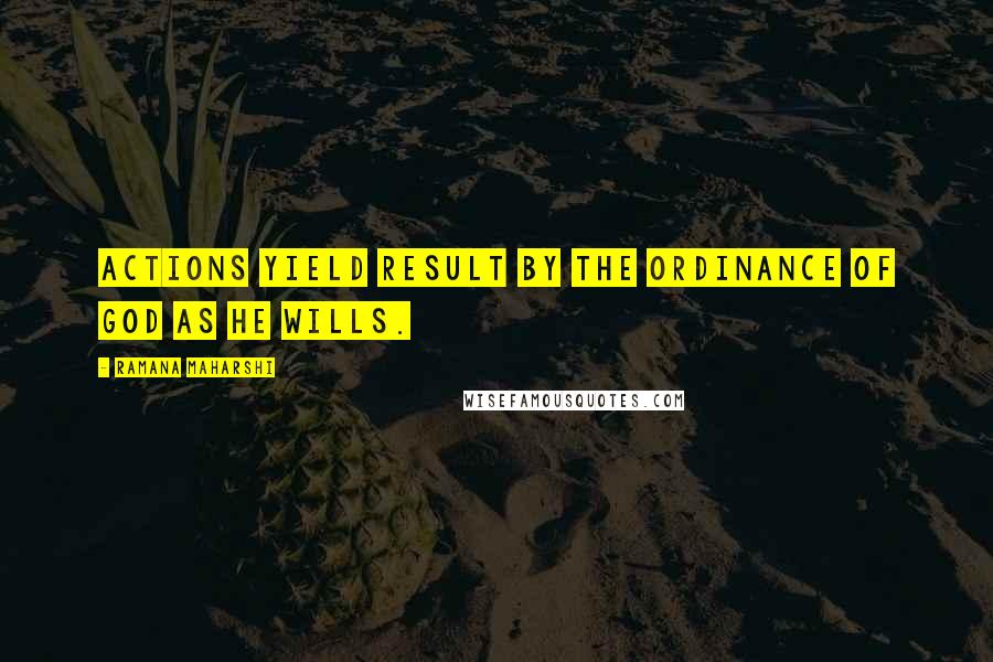 Ramana Maharshi Quotes: Actions yield result by the ordinance of God as He wills.
