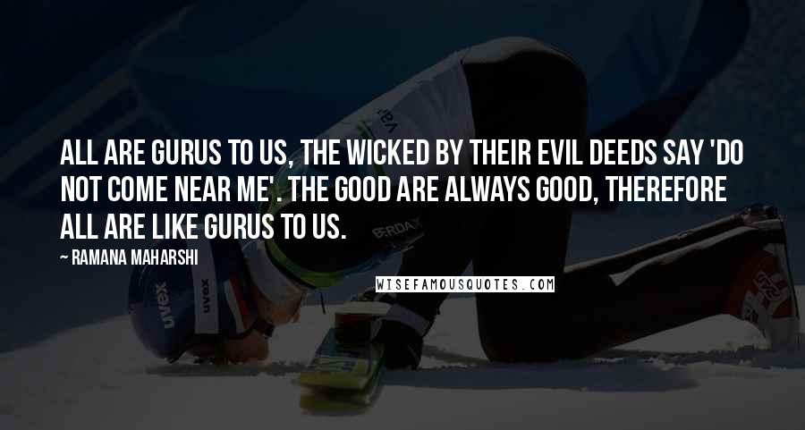 Ramana Maharshi Quotes: All are gurus to us, the wicked by their evil deeds say 'do not come near me'. the good are always good, therefore all are like gurus to us.