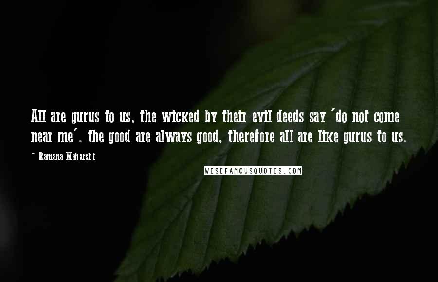 Ramana Maharshi Quotes: All are gurus to us, the wicked by their evil deeds say 'do not come near me'. the good are always good, therefore all are like gurus to us.