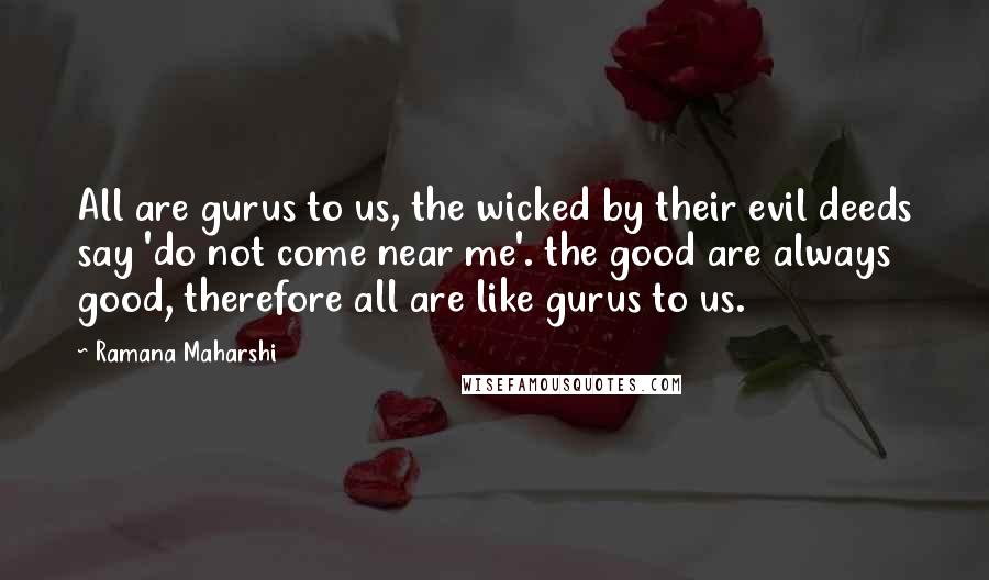 Ramana Maharshi Quotes: All are gurus to us, the wicked by their evil deeds say 'do not come near me'. the good are always good, therefore all are like gurus to us.