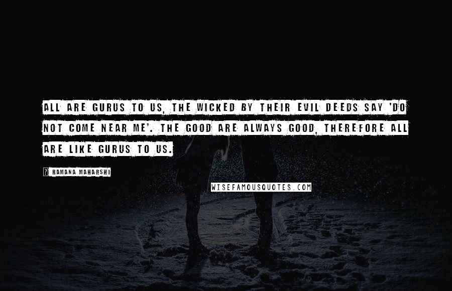 Ramana Maharshi Quotes: All are gurus to us, the wicked by their evil deeds say 'do not come near me'. the good are always good, therefore all are like gurus to us.