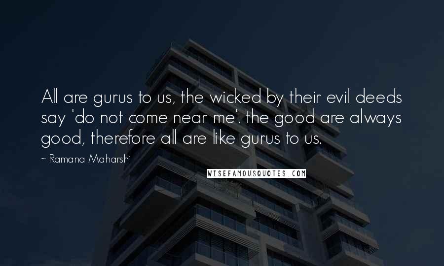 Ramana Maharshi Quotes: All are gurus to us, the wicked by their evil deeds say 'do not come near me'. the good are always good, therefore all are like gurus to us.