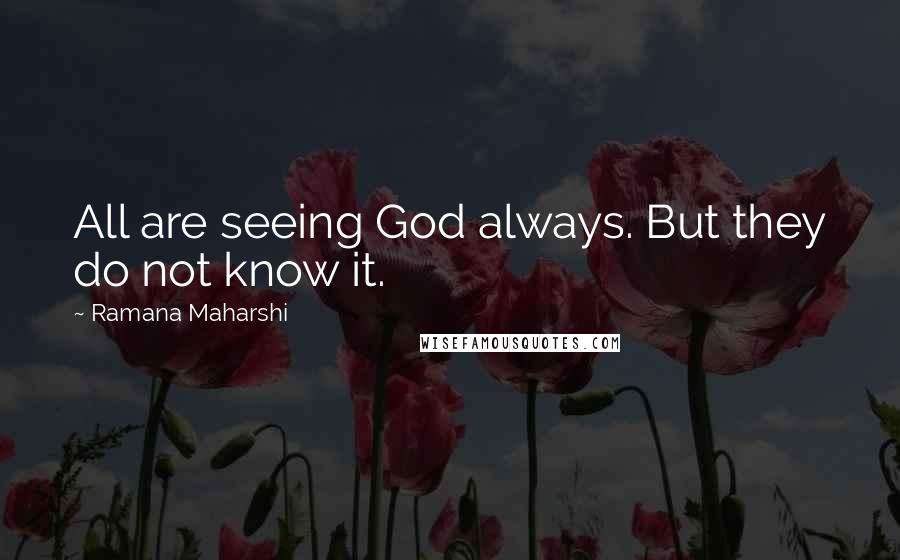 Ramana Maharshi Quotes: All are seeing God always. But they do not know it.