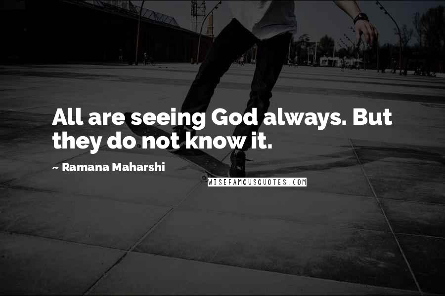 Ramana Maharshi Quotes: All are seeing God always. But they do not know it.
