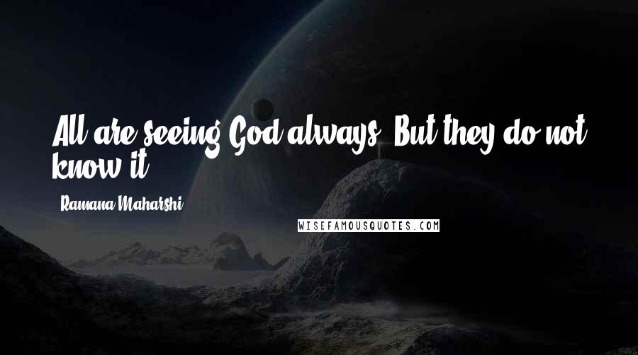 Ramana Maharshi Quotes: All are seeing God always. But they do not know it.