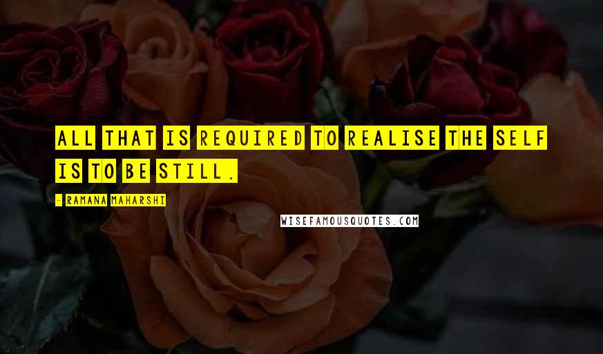 Ramana Maharshi Quotes: All that is required to realise the Self is to Be Still.