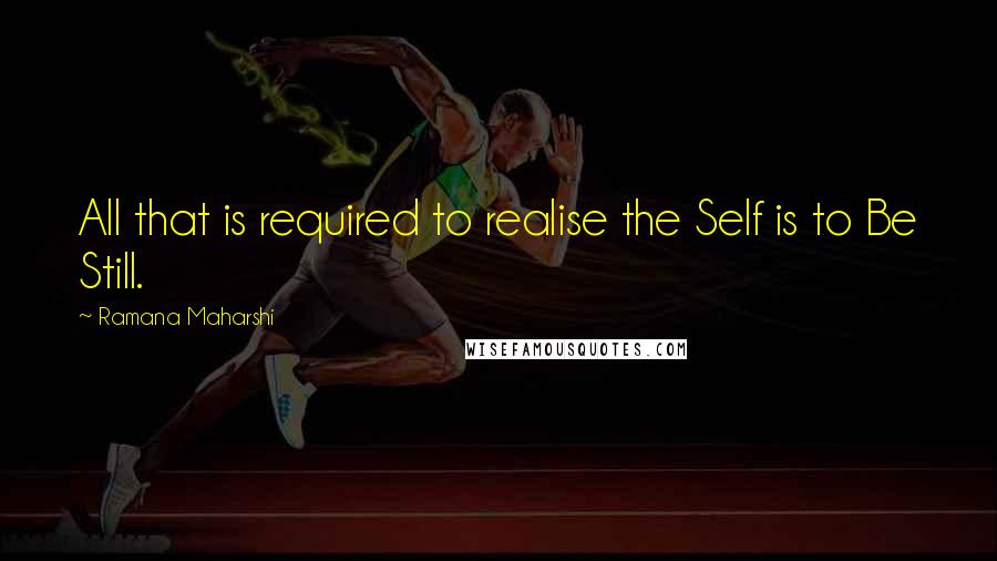 Ramana Maharshi Quotes: All that is required to realise the Self is to Be Still.
