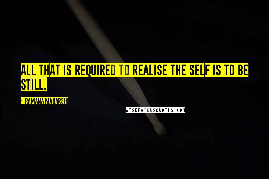 Ramana Maharshi Quotes: All that is required to realise the Self is to Be Still.
