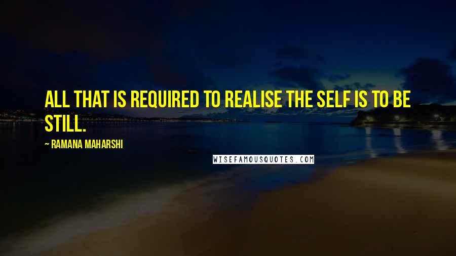 Ramana Maharshi Quotes: All that is required to realise the Self is to Be Still.