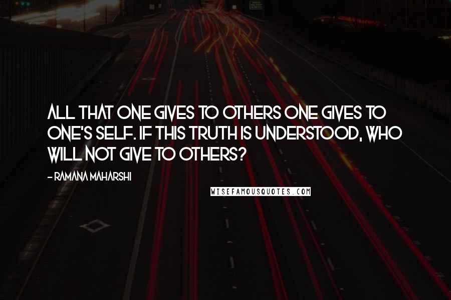 Ramana Maharshi Quotes: All that one gives to others one gives to one's self. If this truth is understood, who will not give to others?