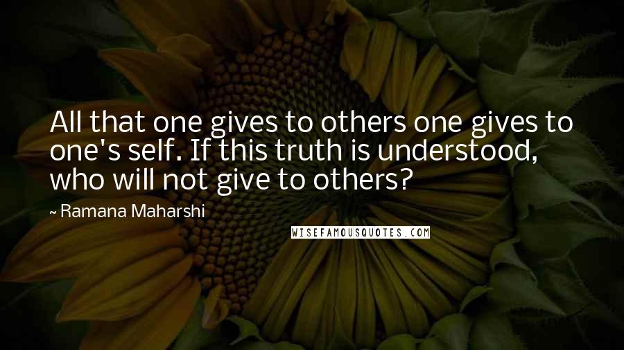 Ramana Maharshi Quotes: All that one gives to others one gives to one's self. If this truth is understood, who will not give to others?