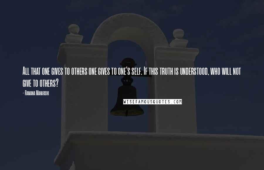 Ramana Maharshi Quotes: All that one gives to others one gives to one's self. If this truth is understood, who will not give to others?