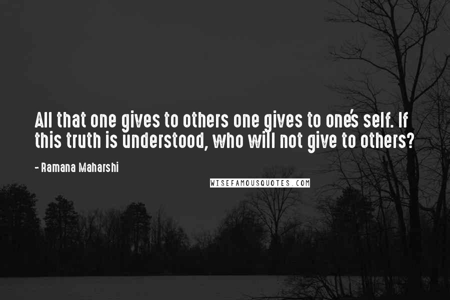 Ramana Maharshi Quotes: All that one gives to others one gives to one's self. If this truth is understood, who will not give to others?