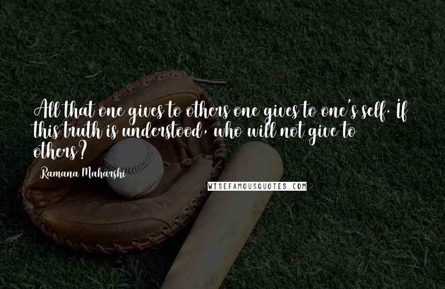Ramana Maharshi Quotes: All that one gives to others one gives to one's self. If this truth is understood, who will not give to others?
