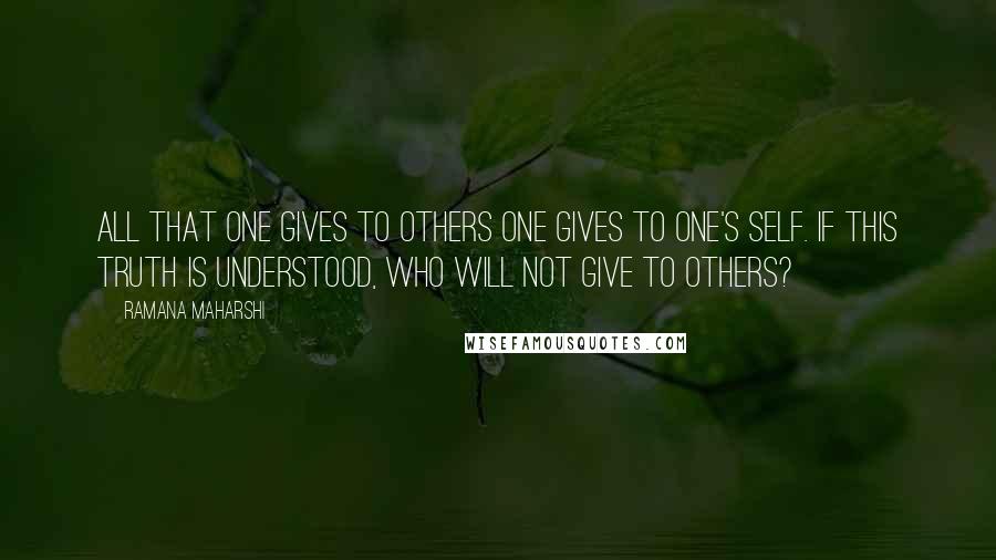 Ramana Maharshi Quotes: All that one gives to others one gives to one's self. If this truth is understood, who will not give to others?