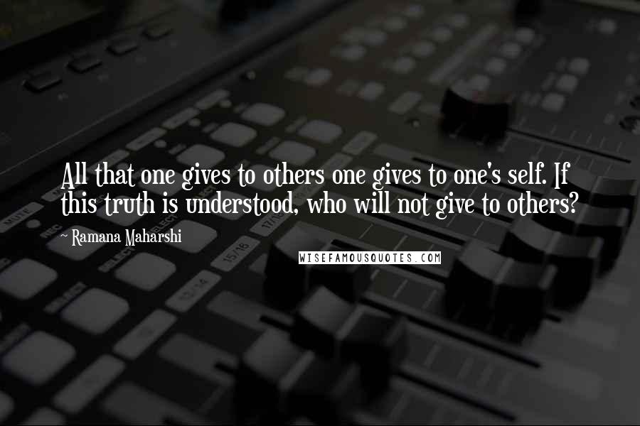 Ramana Maharshi Quotes: All that one gives to others one gives to one's self. If this truth is understood, who will not give to others?