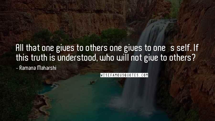 Ramana Maharshi Quotes: All that one gives to others one gives to one's self. If this truth is understood, who will not give to others?