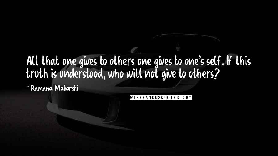 Ramana Maharshi Quotes: All that one gives to others one gives to one's self. If this truth is understood, who will not give to others?