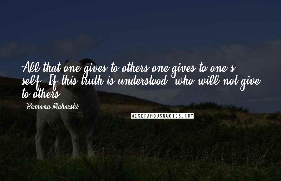 Ramana Maharshi Quotes: All that one gives to others one gives to one's self. If this truth is understood, who will not give to others?