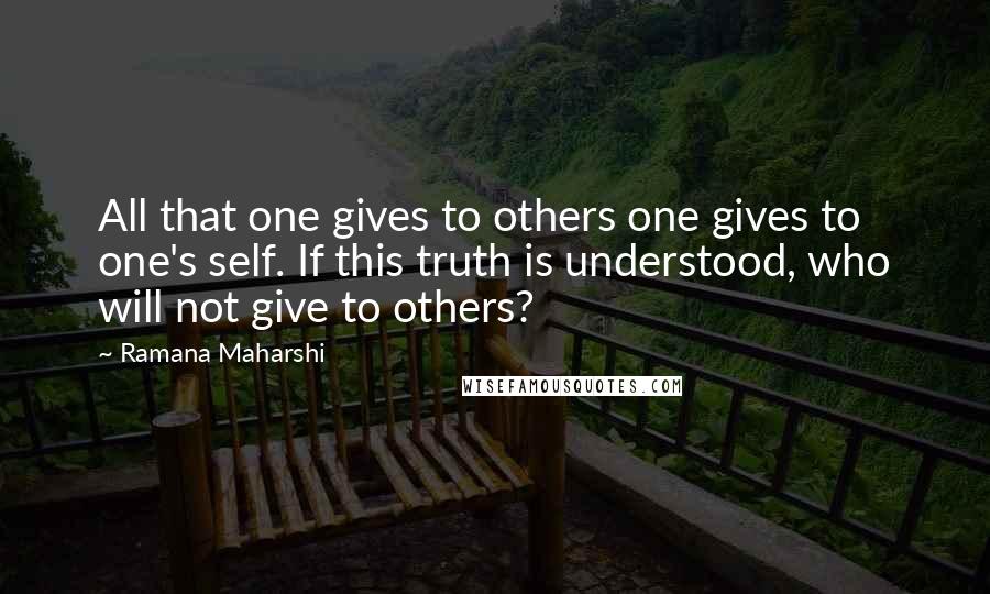 Ramana Maharshi Quotes: All that one gives to others one gives to one's self. If this truth is understood, who will not give to others?