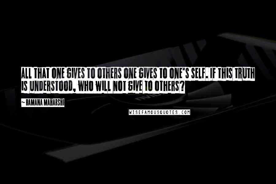 Ramana Maharshi Quotes: All that one gives to others one gives to one's self. If this truth is understood, who will not give to others?