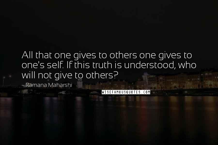 Ramana Maharshi Quotes: All that one gives to others one gives to one's self. If this truth is understood, who will not give to others?