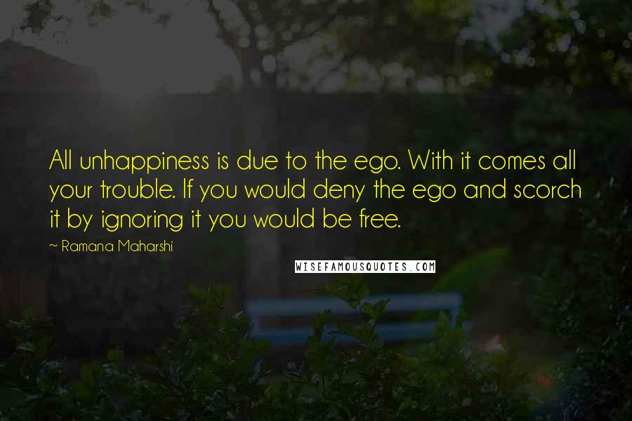 Ramana Maharshi Quotes: All unhappiness is due to the ego. With it comes all your trouble. If you would deny the ego and scorch it by ignoring it you would be free.