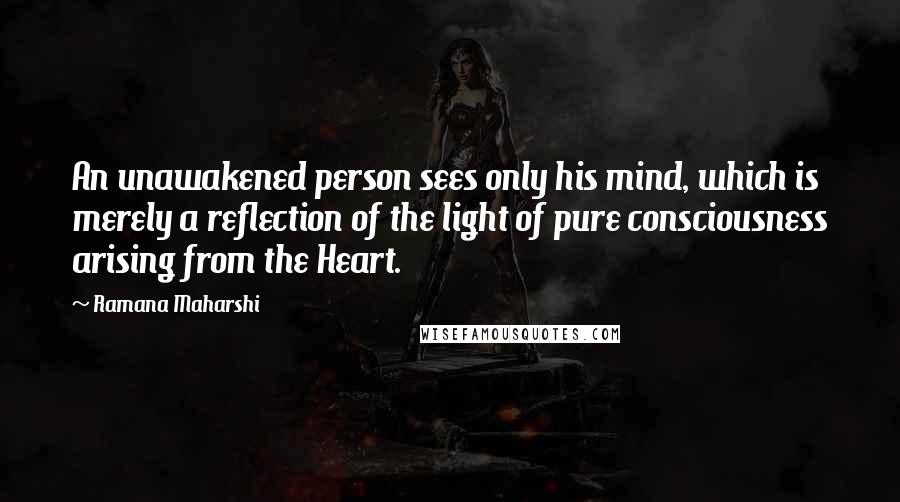 Ramana Maharshi Quotes: An unawakened person sees only his mind, which is merely a reflection of the light of pure consciousness arising from the Heart.