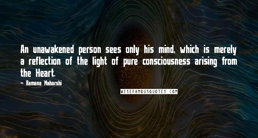 Ramana Maharshi Quotes: An unawakened person sees only his mind, which is merely a reflection of the light of pure consciousness arising from the Heart.