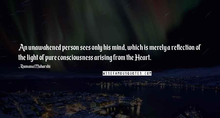 Ramana Maharshi Quotes: An unawakened person sees only his mind, which is merely a reflection of the light of pure consciousness arising from the Heart.