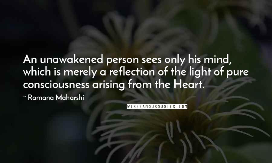 Ramana Maharshi Quotes: An unawakened person sees only his mind, which is merely a reflection of the light of pure consciousness arising from the Heart.