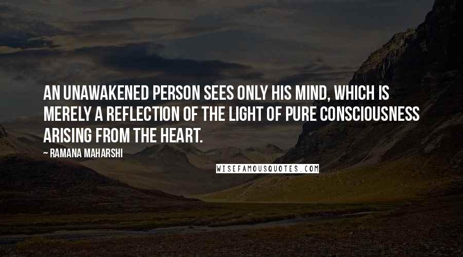 Ramana Maharshi Quotes: An unawakened person sees only his mind, which is merely a reflection of the light of pure consciousness arising from the Heart.