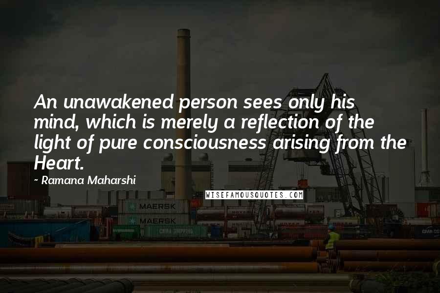 Ramana Maharshi Quotes: An unawakened person sees only his mind, which is merely a reflection of the light of pure consciousness arising from the Heart.