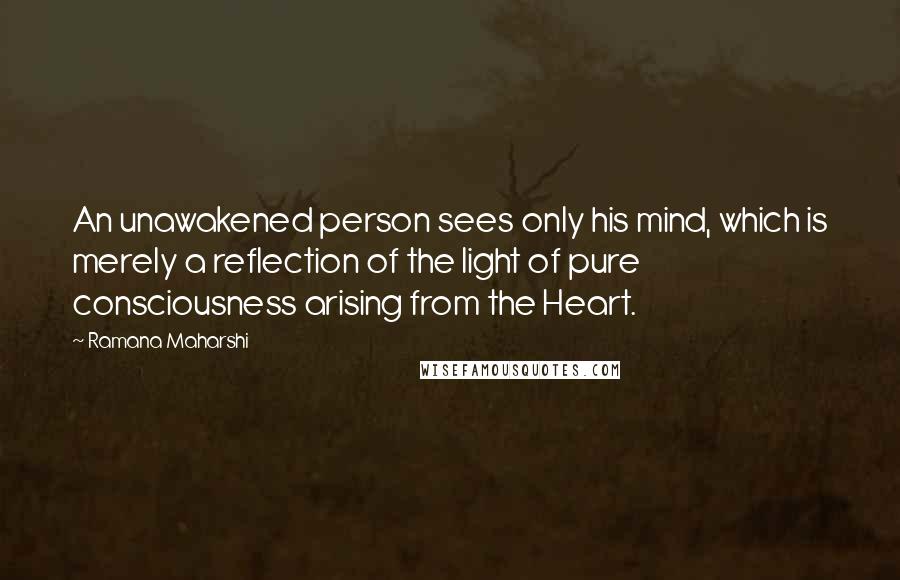 Ramana Maharshi Quotes: An unawakened person sees only his mind, which is merely a reflection of the light of pure consciousness arising from the Heart.