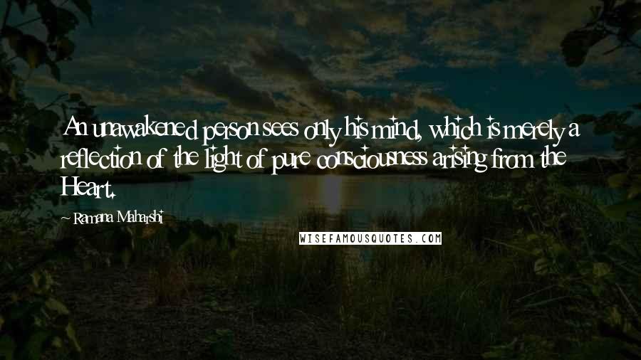 Ramana Maharshi Quotes: An unawakened person sees only his mind, which is merely a reflection of the light of pure consciousness arising from the Heart.