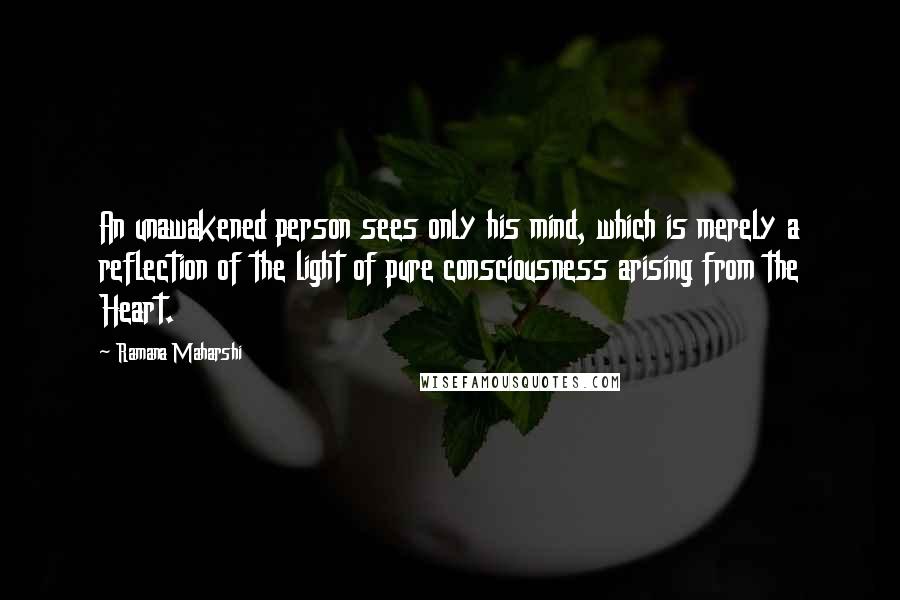 Ramana Maharshi Quotes: An unawakened person sees only his mind, which is merely a reflection of the light of pure consciousness arising from the Heart.