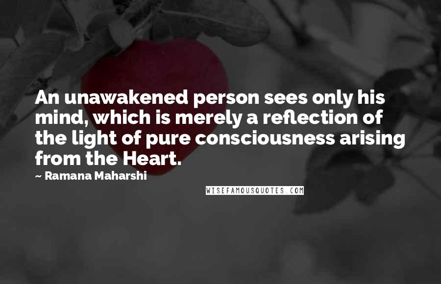 Ramana Maharshi Quotes: An unawakened person sees only his mind, which is merely a reflection of the light of pure consciousness arising from the Heart.