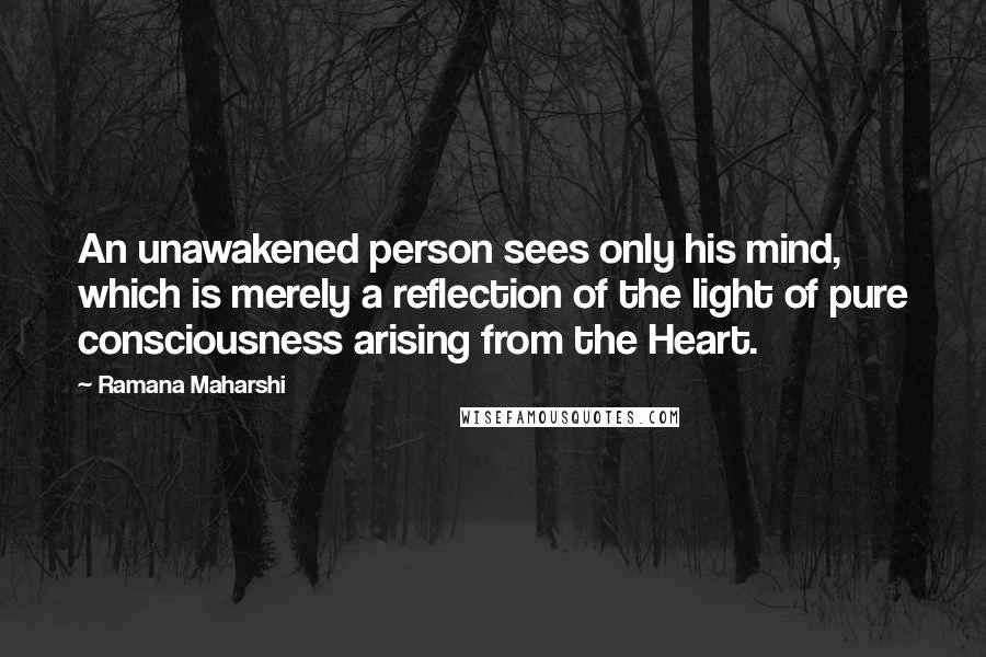 Ramana Maharshi Quotes: An unawakened person sees only his mind, which is merely a reflection of the light of pure consciousness arising from the Heart.