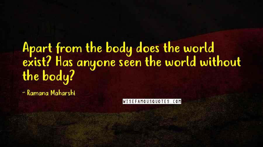 Ramana Maharshi Quotes: Apart from the body does the world exist? Has anyone seen the world without the body?